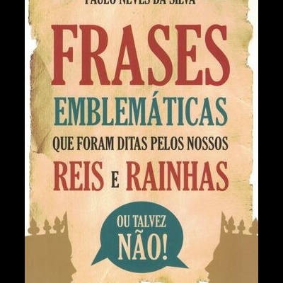 Frases Emblemáticas que Foram Ditas Pelos Nossos Reis e Rainhas | de Paulo Neves da Silva