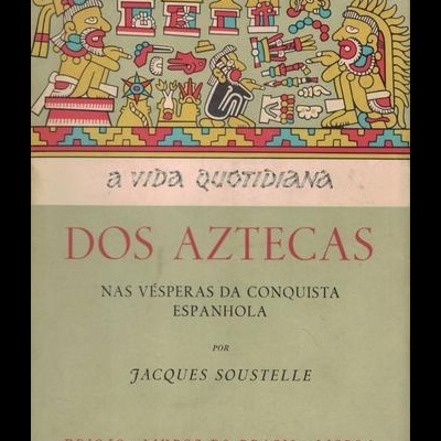 A Vida Quotidiana dos Aztecas nas Vésperas da Conquista Espanhola | de Jacques Soustelle